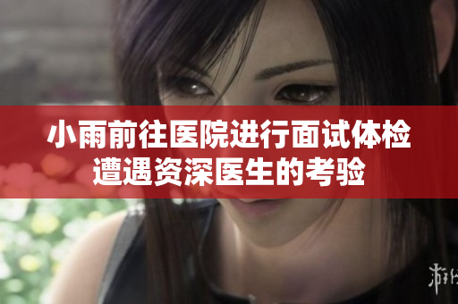 小雨前往医院进行面试体检遭遇资深医生的考验