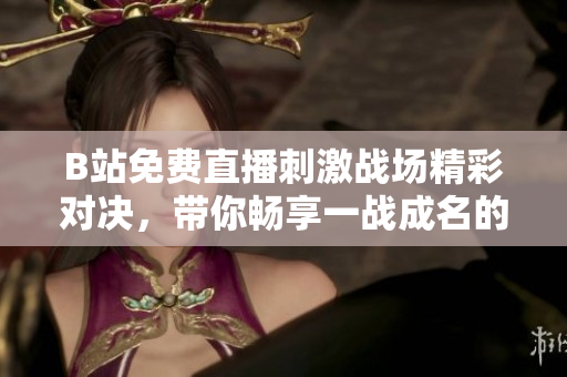 B站免费直播刺激战场精彩对决，带你畅享一战成名的乐趣