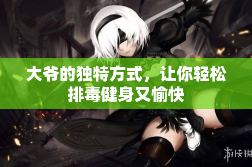 大爷的独特方式，让你轻松排毒健身又愉快