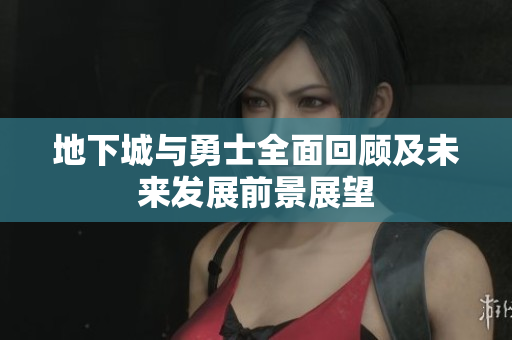 地下城与勇士全面回顾及未来发展前景展望