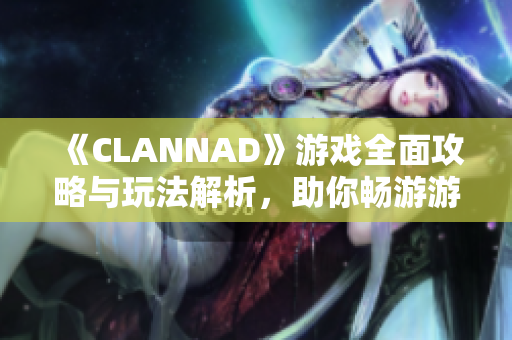 《CLANNAD》游戏全面攻略与玩法解析，助你畅游游戏世界