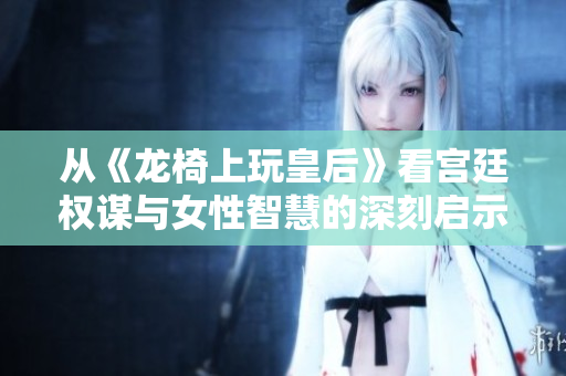 从《龙椅上玩皇后》看宫廷权谋与女性智慧的深刻启示