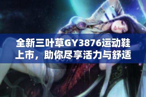 全新三叶草GY3876运动鞋上市，助你尽享活力与舒适