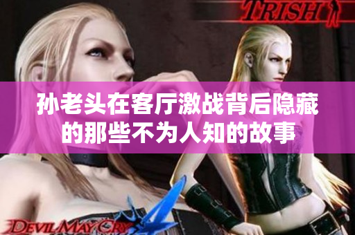 孙老头在客厅激战背后隐藏的那些不为人知的故事