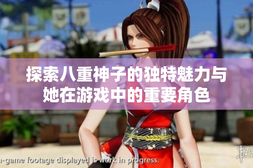 探索八重神子的独特魅力与她在游戏中的重要角色
