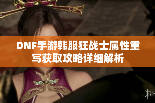DNF手游韩服狂战士属性重写获取攻略详细解析