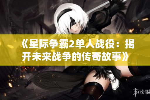 《星际争霸2单人战役：揭开未来战争的传奇故事》