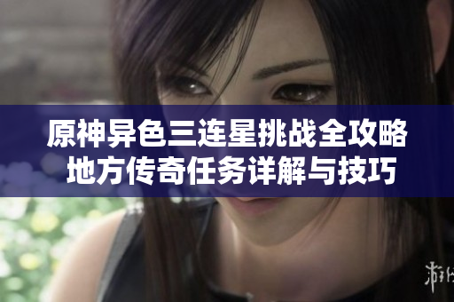 原神异色三连星挑战全攻略 地方传奇任务详解与技巧分享