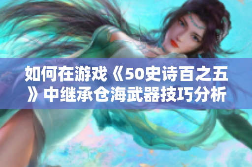 如何在游戏《50史诗百之五》中继承仓海武器技巧分析