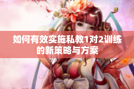 如何有效实施私教1对2训练的新策略与方案