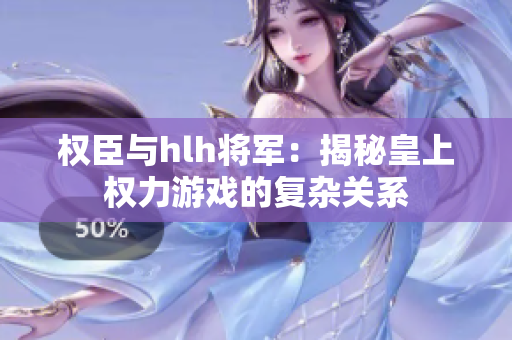 权臣与hlh将军：揭秘皇上权力游戏的复杂关系
