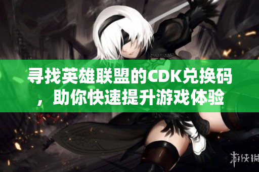 寻找英雄联盟的CDK兑换码，助你快速提升游戏体验