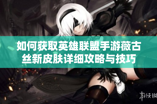 如何获取英雄联盟手游薇古丝新皮肤详细攻略与技巧