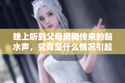 晚上听到父母房间传来的黏水声，究竟是什么情况引起的呢
