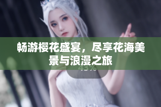 畅游樱花盛宴，尽享花海美景与浪漫之旅