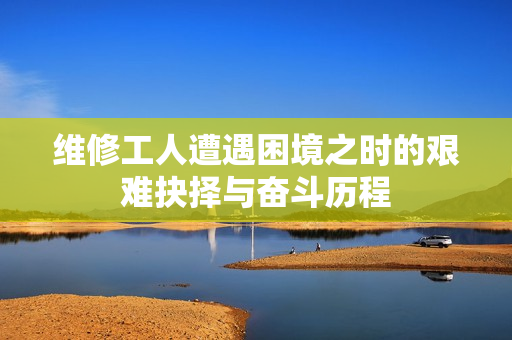 维修工人遭遇困境之时的艰难抉择与奋斗历程