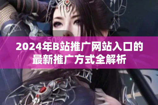 2024年B站推广网站入口的最新推广方式全解析
