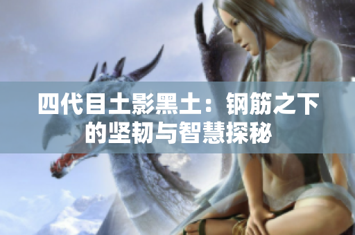 四代目土影黑土：钢筋之下的坚韧与智慧探秘