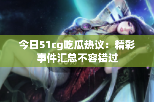 今日51cg吃瓜热议：精彩事件汇总不容错过