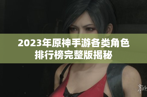 2023年原神手游各类角色排行榜完整版揭秘