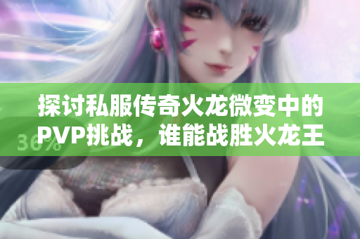 探讨私服传奇火龙微变中的PVP挑战，谁能战胜火龙王？