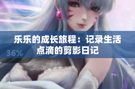乐乐的成长旅程：记录生活点滴的剪影日记