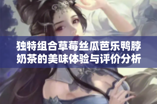 独特组合草莓丝瓜芭乐鸭脖奶茶的美味体验与评价分析