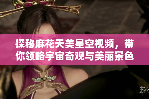 探秘麻花天美星空视频，带你领略宇宙奇观与美丽景色