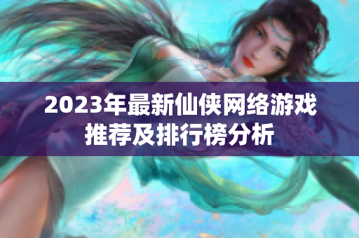 2023年最新仙侠网络游戏推荐及排行榜分析