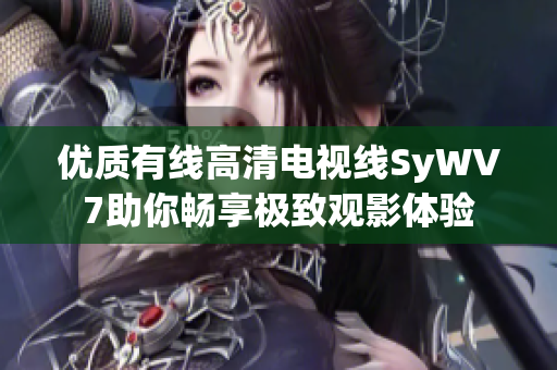 优质有线高清电视线SyWV7助你畅享极致观影体验