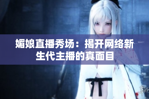 媚娘直播秀场：揭开网络新生代主播的真面目