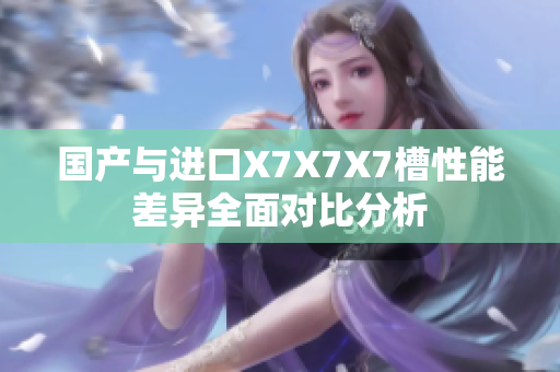 国产与进口X7X7X7槽性能差异全面对比分析