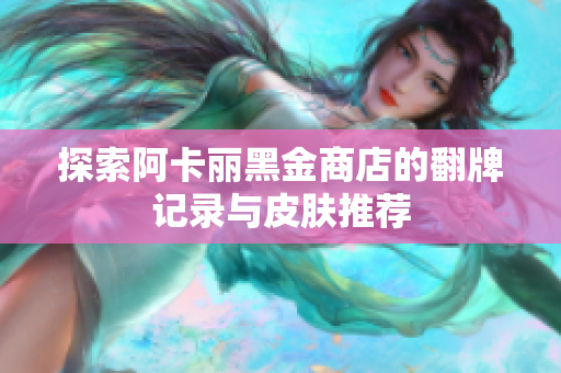 探索阿卡丽黑金商店的翻牌记录与皮肤推荐