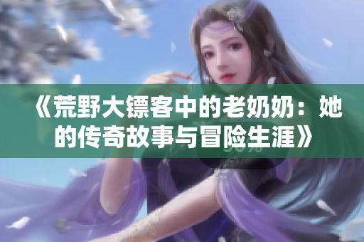 《荒野大镖客中的老奶奶：她的传奇故事与冒险生涯》