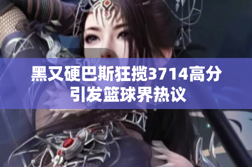 黑又硬巴斯狂揽3714高分 引发篮球界热议