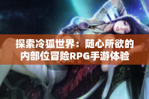 探索冷狐世界：随心所欲的内部位冒险RPG手游体验