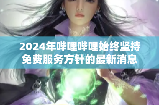 2024年哔哩哔哩始终坚持免费服务方针的最新消息