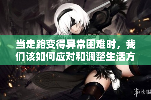 当走路变得异常困难时，我们该如何应对和调整生活方式