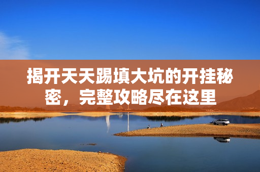 揭开天天踢填大坑的开挂秘密，完整攻略尽在这里