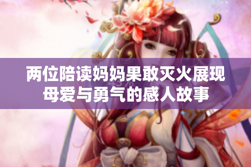 两位陪读妈妈果敢灭火展现母爱与勇气的感人故事