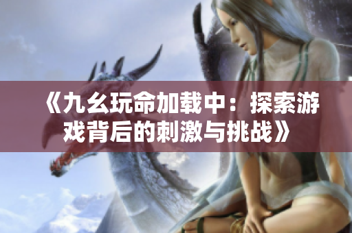 《九幺玩命加载中：探索游戏背后的刺激与挑战》