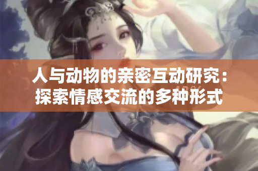 人与动物的亲密互动研究：探索情感交流的多种形式