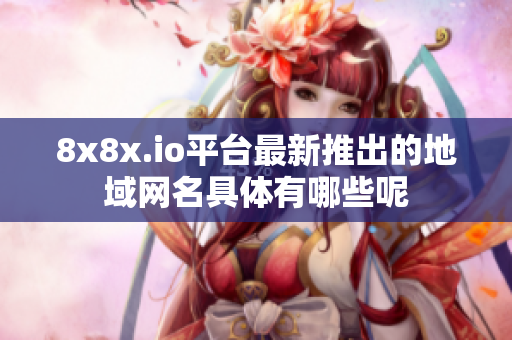 8x8x.io平台最新推出的地域网名具体有哪些呢