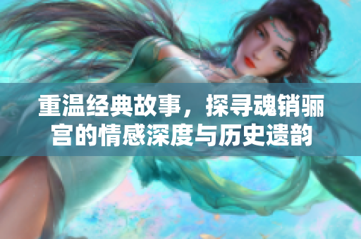 重温经典故事，探寻魂销骊宫的情感深度与历史遗韵
