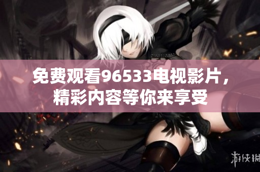 免费观看96533电视影片，精彩内容等你来享受