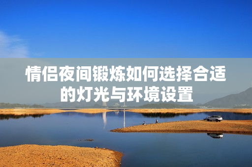 情侣夜间锻炼如何选择合适的灯光与环境设置