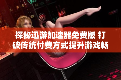 探秘迅游加速器免费版 打破传统付费方式提升游戏畅玩体验