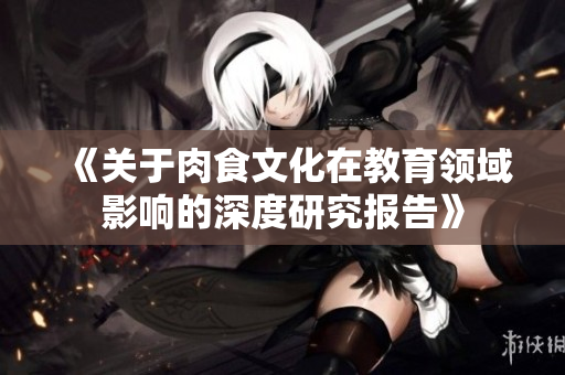 《关于肉食文化在教育领域影响的深度研究报告》