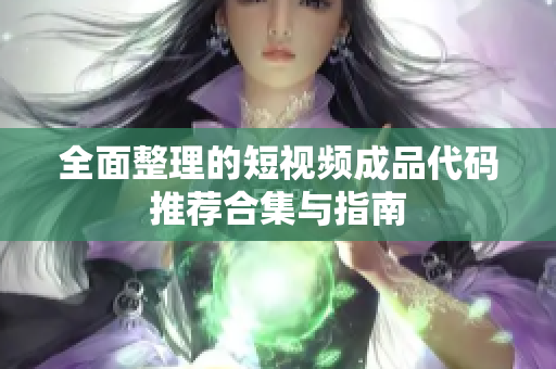 全面整理的短视频成品代码推荐合集与指南