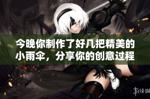 今晚你制作了好几把精美的小雨伞，分享你的创意过程